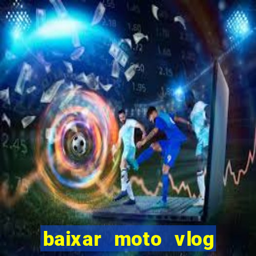 baixar moto vlog brasil dinheiro infinito